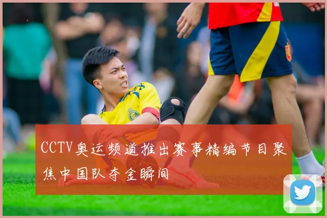 CCTV奥运频道推出赛事精编节目聚焦中国队夺金瞬间