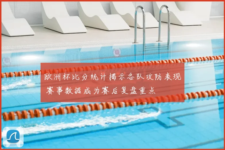 欧洲杯比分统计揭示各队攻防表现 赛事数据成为赛后复盘重点