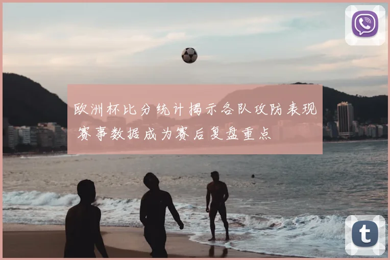 欧洲杯比分统计揭示各队攻防表现 赛事数据成为赛后复盘重点
