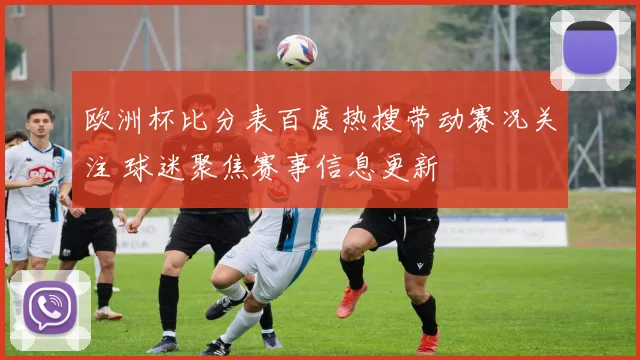 欧洲杯比分表百度热搜带动赛况关注 球迷聚焦赛事信息更新
