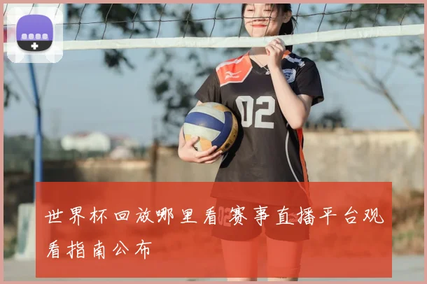 世界杯回放哪里看 赛事直播平台观看指南公布