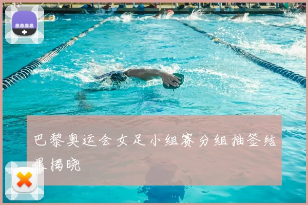 巴黎奥运会女足小组赛分组抽签结果揭晓