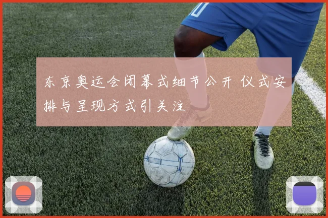 东京奥运会闭幕式细节公开 仪式安排与呈现方式引关注