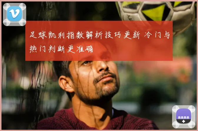 足球凯利指数解析技巧更新 冷门与热门判断更准确