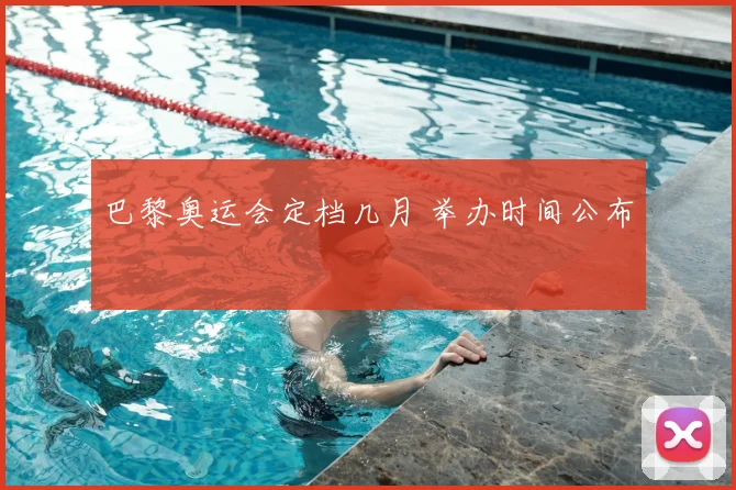 巴黎奥运会定档几月 举办时间公布