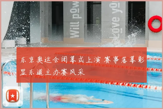 东京奥运会闭幕式上演 赛事落幕彰显东道主办赛风采