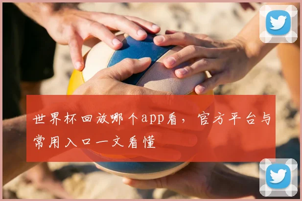 世界杯回放哪个app看，官方平台与常用入口一文看懂