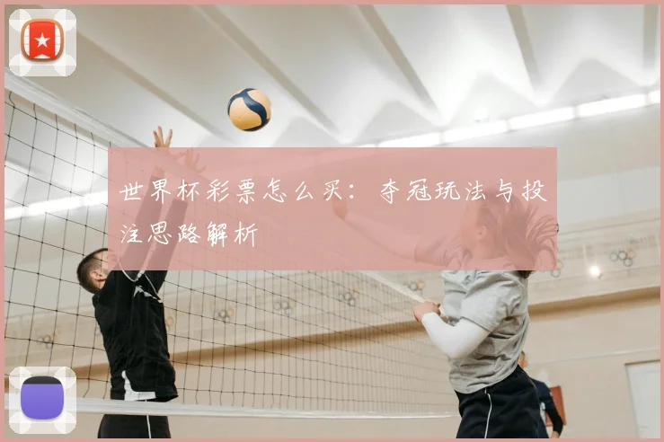 世界杯彩票怎么买:夺冠玩法与投注思路解析