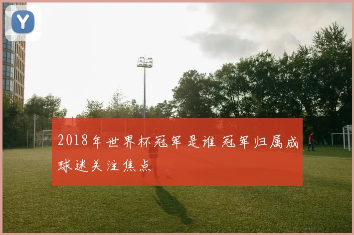 2018年世界杯冠军是谁 冠军归属成球迷关注焦点