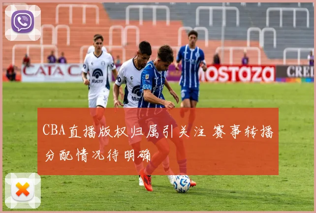 CBA直播版权归属引关注 赛事转播分配情况待明确