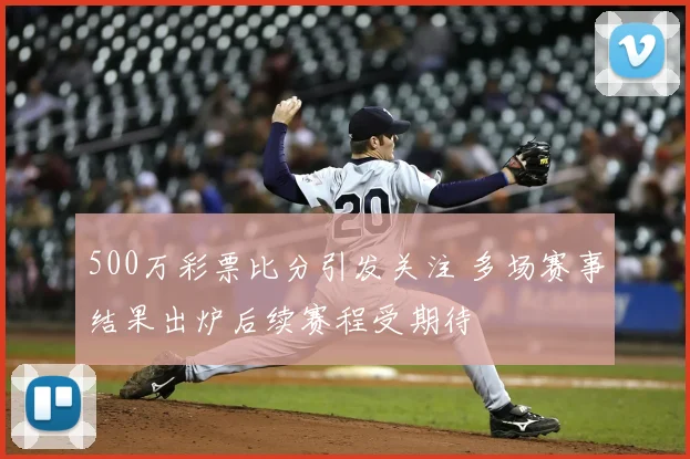 500万彩票比分引发关注 多场赛事结果出炉后续赛程受期待
