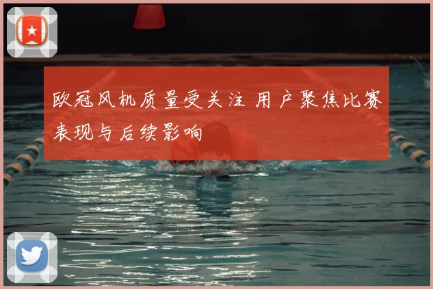 欧冠风机质量受关注 用户聚焦比赛表现与后续影响
