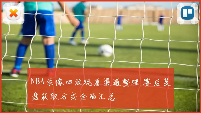 NBA录像回放观看渠道整理 赛后复盘获取方式全面汇总