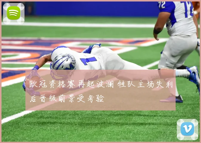 欧冠资格赛再起波澜 牲队主场失利后晋级前景受考验