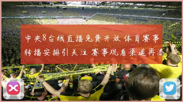 中央8台线直播免费开放 体育赛事转播安排引关注 赛事观看渠道再添选择