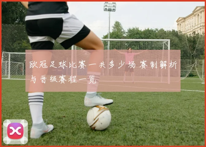 欧冠足球比赛一共多少场 赛制解析与晋级赛程一览