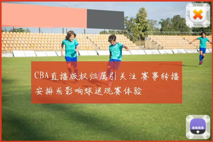 CBA直播版权归属引关注 赛事转播安排或影响球迷观赛体验