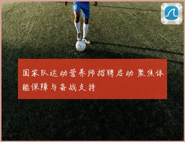 国家队运动营养师招聘启动 聚焦体能保障与备战支持