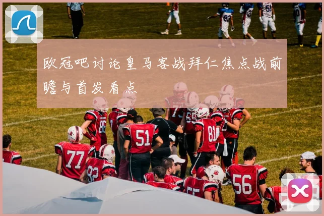 欧冠吧讨论皇马客战拜仁焦点战前瞻与首发看点