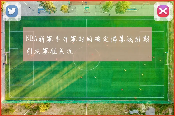 NBA新赛季开赛时间确定揭幕战排期引发赛程关注