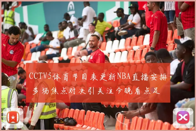 CCTV5体育节目表更新NBA直播安排 多场焦点对决引关注今晚看点足