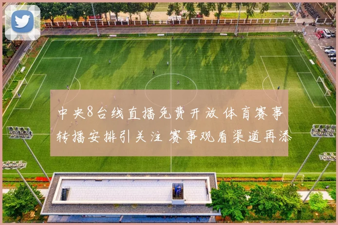 中央8台线直播免费开放 体育赛事转播安排引关注 赛事观看渠道再添选择