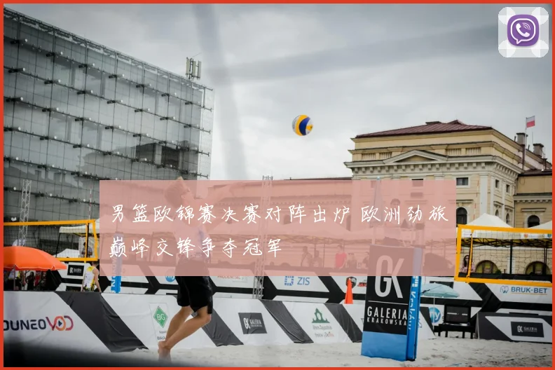男篮欧锦赛决赛对阵出炉 欧洲劲旅巅峰交锋争夺冠军