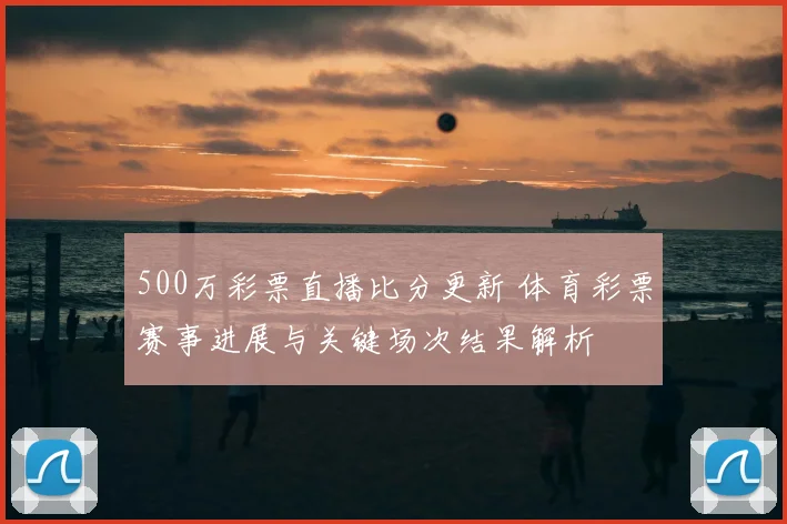 500万彩票直播比分更新 体育彩票赛事进展与关键场次结果解析