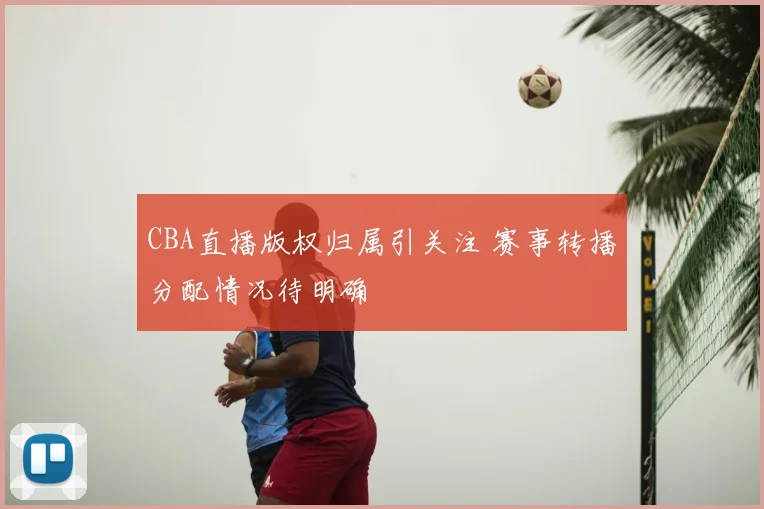 CBA直播版权归属引关注 赛事转播分配情况待明确