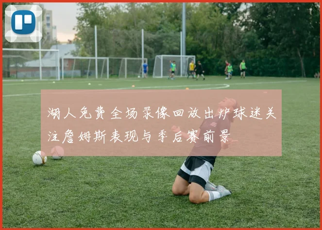 湖人免费全场录像回放出炉球迷关注詹姆斯表现与季后赛前景