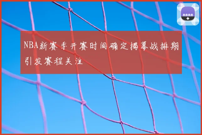 NBA新赛季开赛时间确定揭幕战排期引发赛程关注