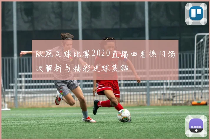 欧冠足球比赛2020直播回看热门场次解析与精彩进球集锦