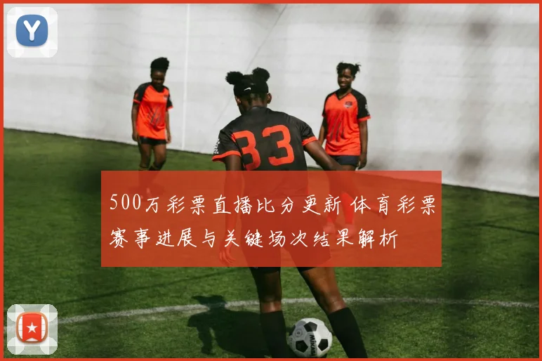 500万彩票直播比分更新 体育彩票赛事进展与关键场次结果解析