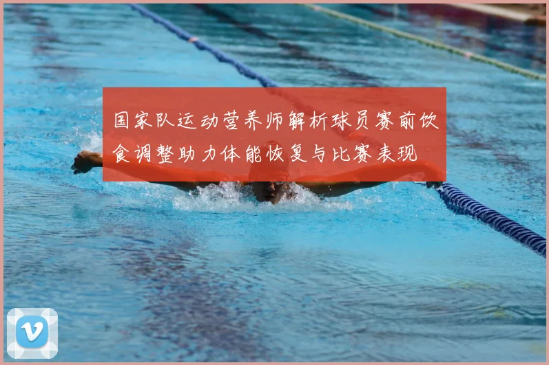 国家队运动营养师解析球员赛前饮食调整助力体能恢复与比赛表现