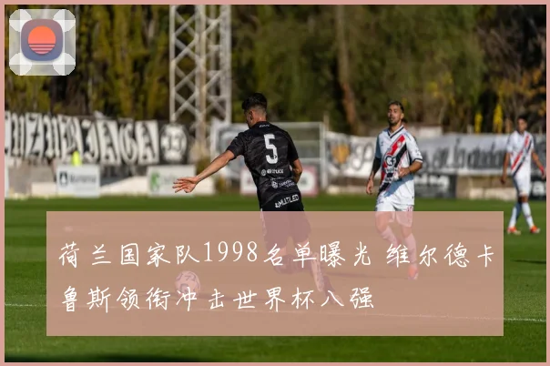 荷兰国家队1998名单曝光 维尔德卡鲁斯领衔冲击世界杯八强