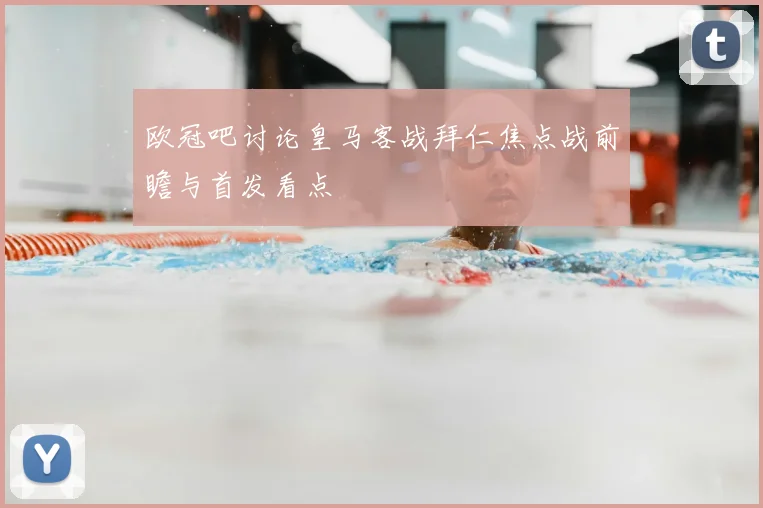 欧冠吧讨论皇马客战拜仁焦点战前瞻与首发看点